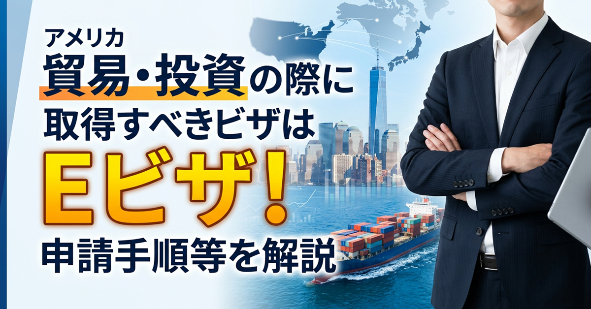 アメリカで貿易・投資の際に取得すべきビザはEビザ！申請手順などを解説
