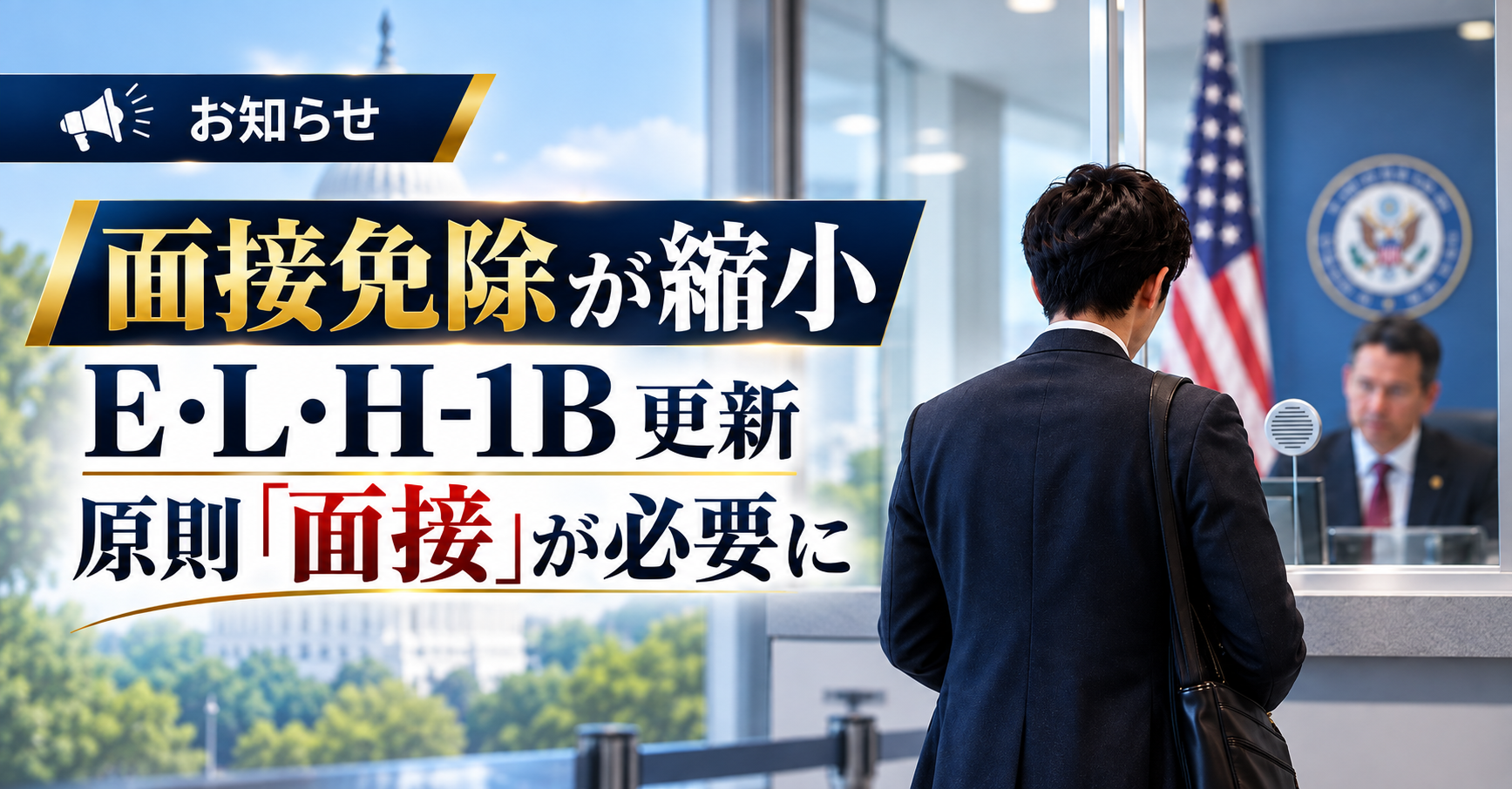 【お知らせ】面接免除(ドロップボックス)の縮小|E・L・H-1Bの更新は原則として面接が必要です 【お知らせ】面接免除(ドロップボックス)の縮小|E・L・H-1Bの更新は原則として面接が必要です
