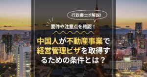 中国人が不動産事業で経営管理ビザを取得するための条件とは？要件や注意点を確認