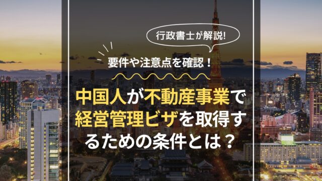 中国人が不動産事業で経営管理ビザを取得するための条件とは？要件や注意点を確認