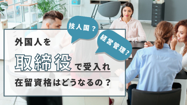 技人国？経営管理？外国人を取締役で受け入れる場合は、在留資格はどうなるの？