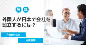外国人が日本で会社を設立するには?手続きの流れや必要書類を解説