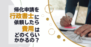 帰化申請を行政書士に依頼したら費用はどのくらいかかるの？