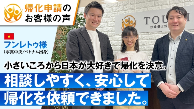 帰化申請のお客様の声　ベトナム出身のフンレトゥ様。小さいころから日本が大好きで帰化を決意。相談しやすく、安心して帰化を依頼できました。