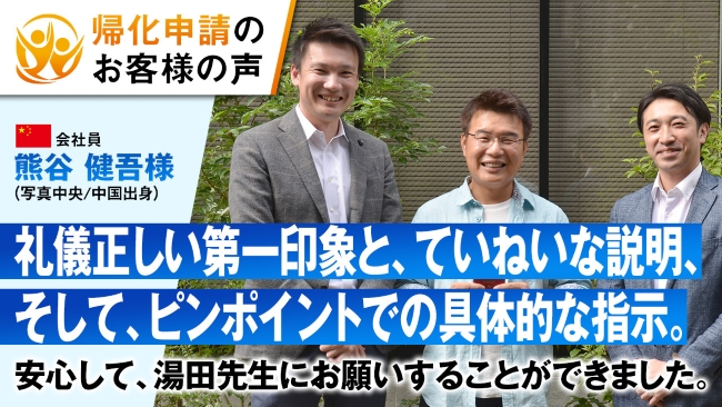 帰化申請のお客様の声　中国出身の熊谷様。礼儀正しい第一印象と、ていねいな説明、そして、ピンポイントでの具体的な指示。安心して、湯田先生にお願いすることができました。