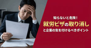 就労ビザの取り消しと企業の気を付けるべきポイント