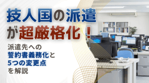 「技人国」の派遣が超厳格化！派遣先への誓約書義務化と5つの変更点を解説