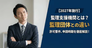【2027年施行】監理支援機関とは?監理団体との違いや許可要件、申請時期を徹底解説!
