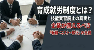 育成就労制度とは？技能実習廃止の真実と企業が備えるべき「転籍・コスト・移行」の全貌