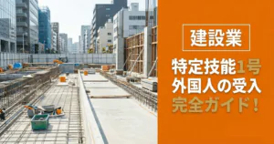 【建設業】特定技能1号外国人の受入れ完全ガイド！