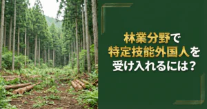 林業分野で特定技能外国人を受け入れるには？